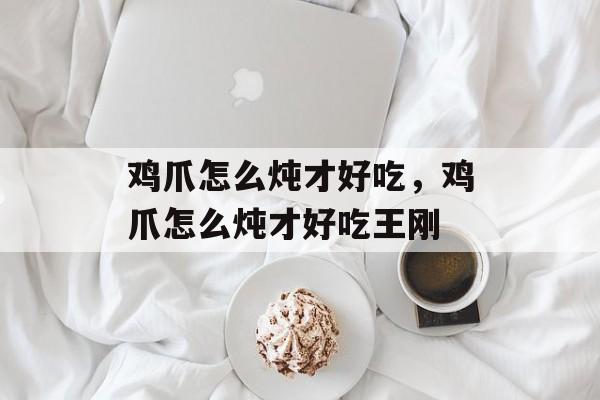 鸡爪怎么炖才好吃，鸡爪怎么炖才好吃王刚-第1张图片-