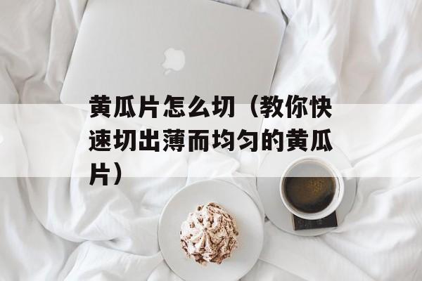黄瓜片怎么切（教你快速切出薄而均匀的黄瓜片）-第1张图片-