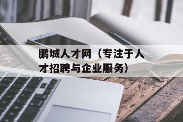 鹏城人才网（专注于人才招聘与企业服务）-第1张图片-