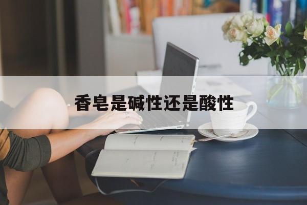 香皂是碱性还是酸性-第1张图片-
