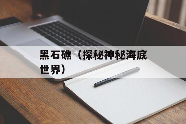 黑石礁（探秘神秘海底世界）-第1张图片-