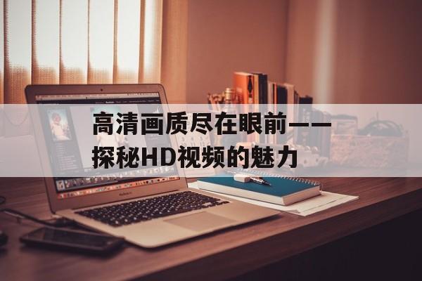 高清画质尽在眼前——探秘HD视频的魅力-第1张图片-