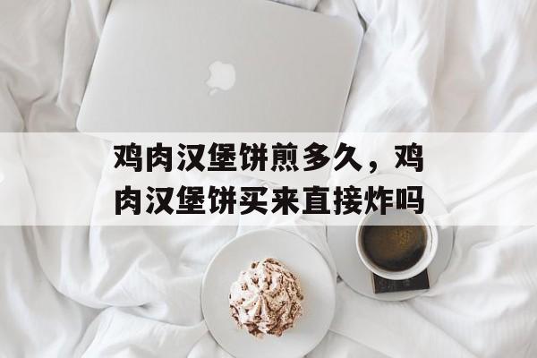 鸡肉汉堡饼煎多久，鸡肉汉堡饼买来直接炸吗-第1张图片-