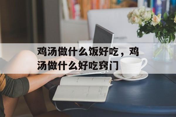 鸡汤做什么饭好吃，鸡汤做什么好吃窍门-第1张图片-