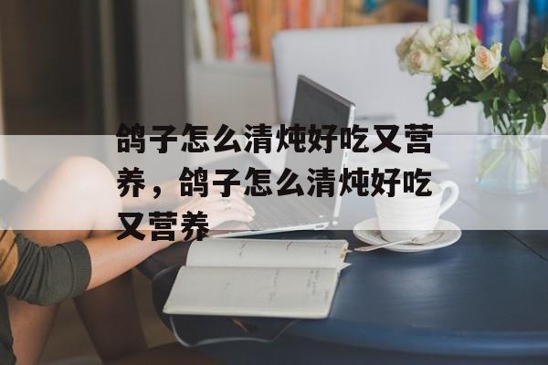 鸽子怎么清炖好吃又营养，鸽子怎么清炖好吃又营养-第1张图片-