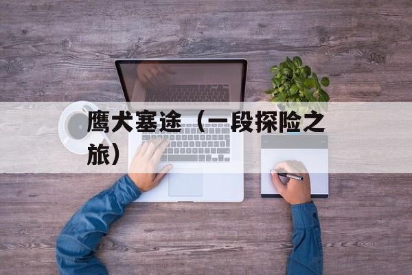 鹰犬塞途（一段探险之旅）-第1张图片-