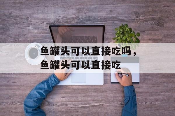 鱼罐头可以直接吃吗，鱼罐头可以直接吃-第1张图片-