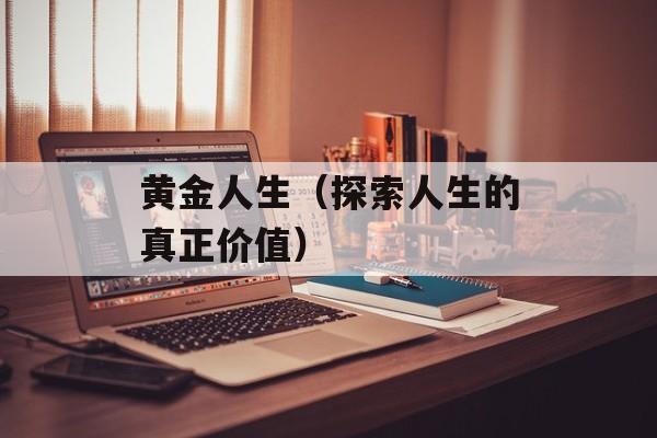 黄金人生（探索人生的真正价值）-第1张图片-