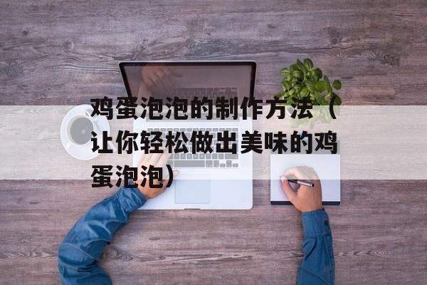 鸡蛋泡泡的制作方法（让你轻松做出美味的鸡蛋泡泡）-第1张图片-
