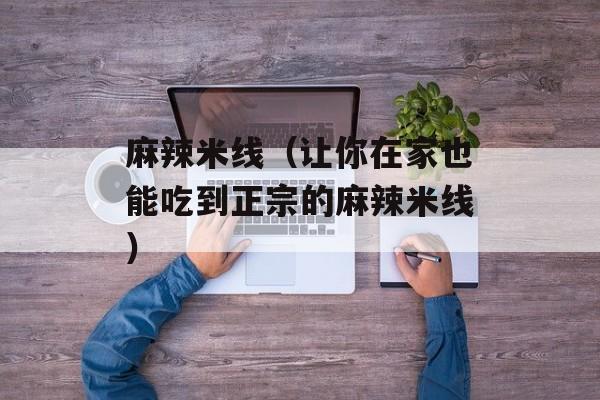 麻辣米线（让你在家也能吃到正宗的麻辣米线）-第1张图片-