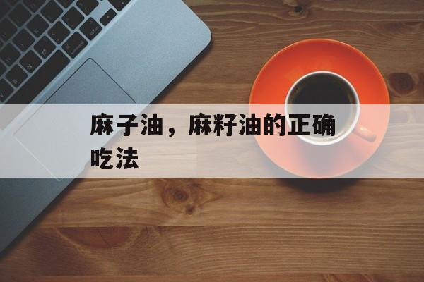 麻子油，麻籽油的正确吃法-第1张图片-