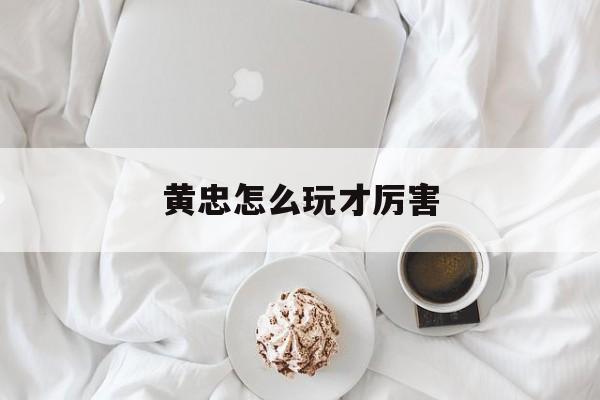 黄忠怎么玩才厉害-第1张图片-
