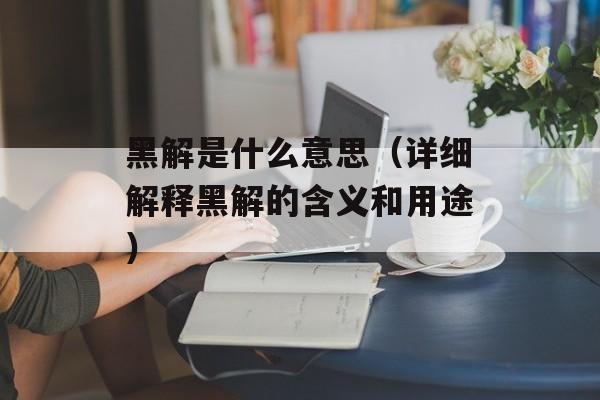 黑解是什么意思（详细解释黑解的含义和用途）-第1张图片-