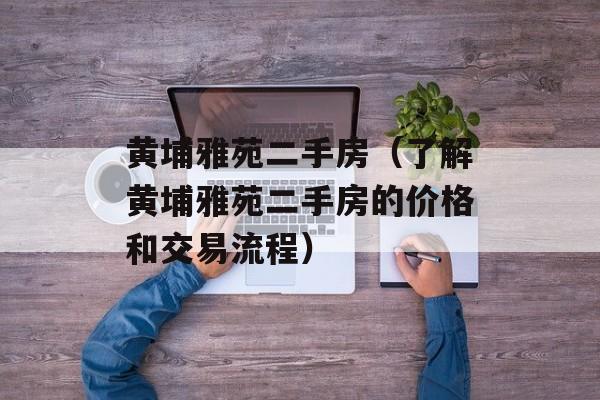 黄埔雅苑二手房（了解黄埔雅苑二手房的价格和交易流程）-第1张图片-
