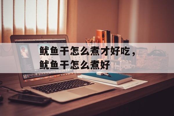 鱿鱼干怎么煮才好吃，鱿鱼干怎么煮好-第1张图片-