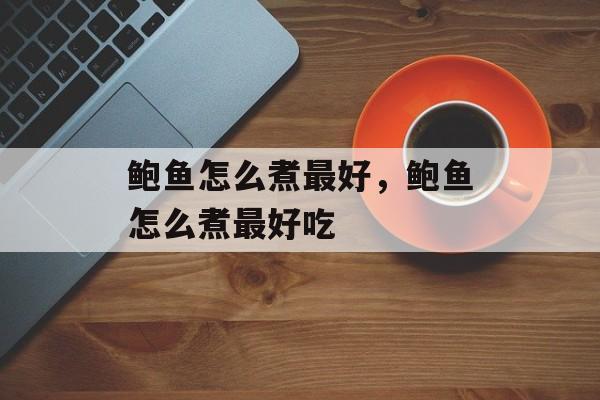 鲍鱼怎么煮最好，鲍鱼怎么煮最好吃-第1张图片-