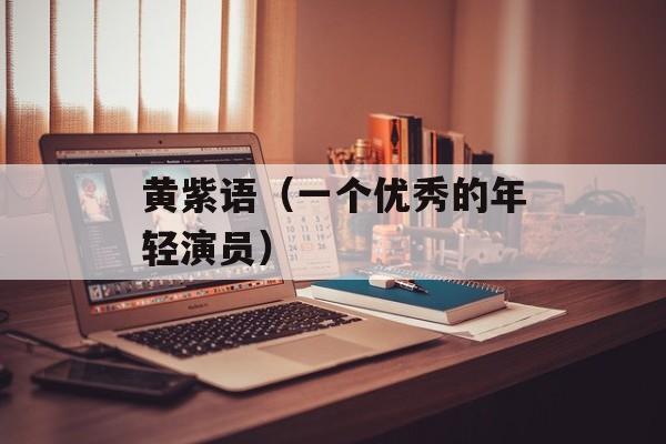 黄紫语（一个优秀的年轻演员）-第1张图片-