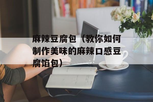 麻辣豆腐包（教你如何制作美味的麻辣口感豆腐馅包）-第1张图片-