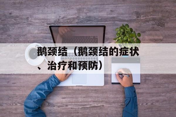鹅颈结（鹅颈结的症状、治疗和预防）-第1张图片-