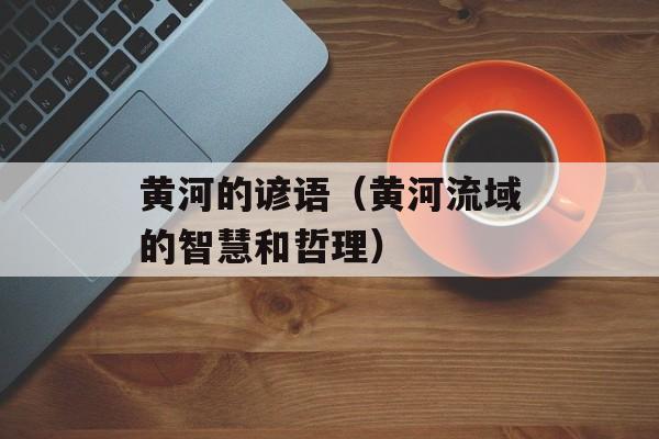 黄河的谚语（黄河流域的智慧和哲理）-第1张图片-