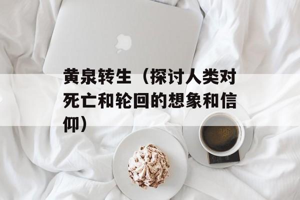 黄泉转生（探讨人类对死亡和轮回的想象和信仰）-第1张图片-