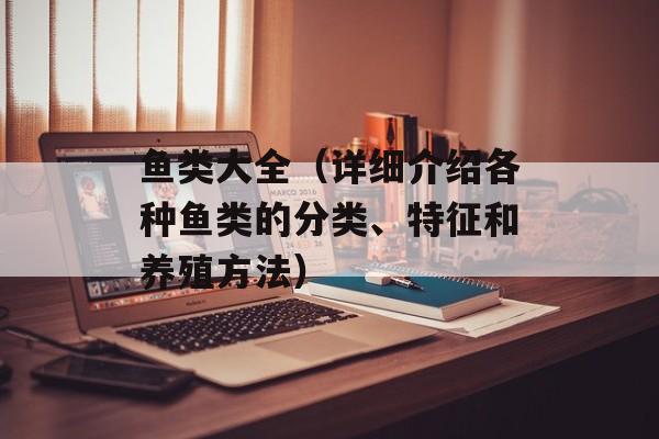 鱼类大全（详细介绍各种鱼类的分类、特征和养殖方法）-第1张图片-