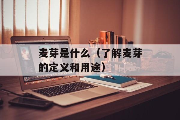 麦芽是什么（了解麦芽的定义和用途）-第1张图片-