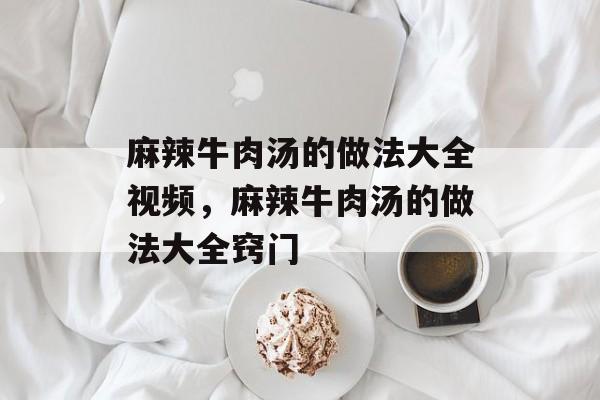 麻辣牛肉汤的做法大全视频，麻辣牛肉汤的做法大全窍门-第1张图片-