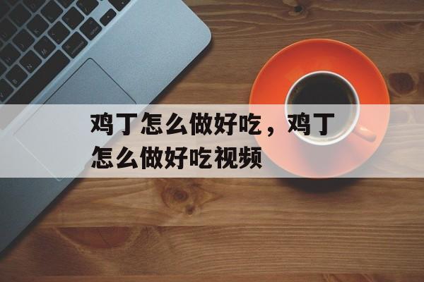 鸡丁怎么做好吃，鸡丁怎么做好吃视频-第1张图片-