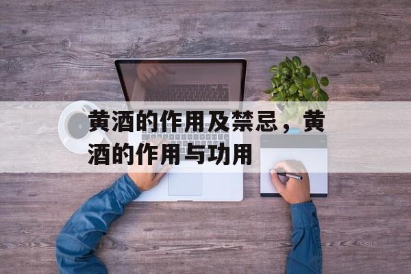 黄酒的作用及禁忌，黄酒的作用与功用-第1张图片-