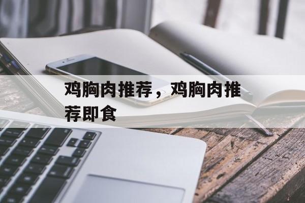 鸡胸肉推荐，鸡胸肉推荐即食-第1张图片-