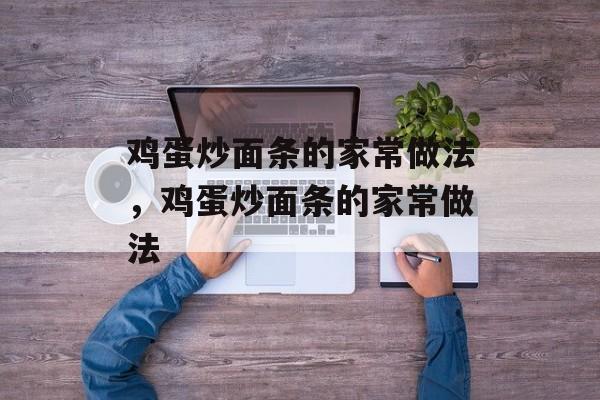 鸡蛋炒面条的家常做法，鸡蛋炒面条的家常做法-第1张图片-
