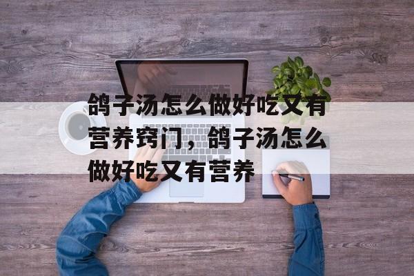 鸽子汤怎么做好吃又有营养窍门，鸽子汤怎么做好吃又有营养-第1张图片-