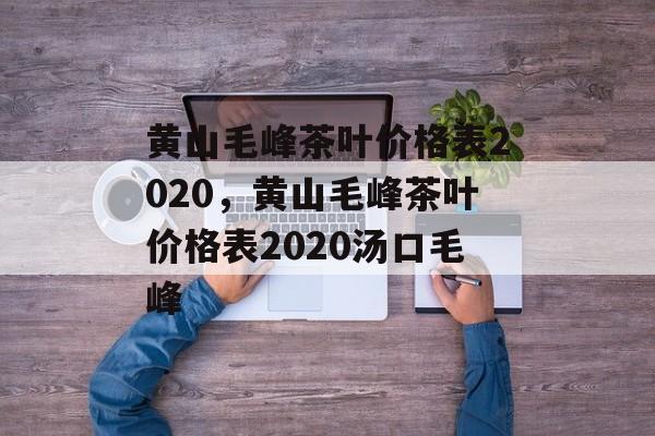 黄山毛峰茶叶价格表2020，黄山毛峰茶叶价格表2020汤口毛峰-第1张图片-
