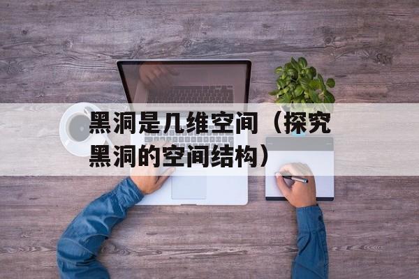 黑洞是几维空间（探究黑洞的空间结构）-第1张图片-