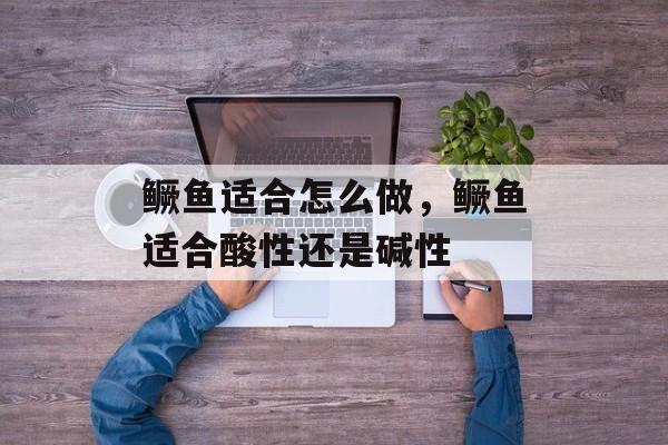 鳜鱼适合怎么做，鳜鱼适合酸性还是碱性-第1张图片-