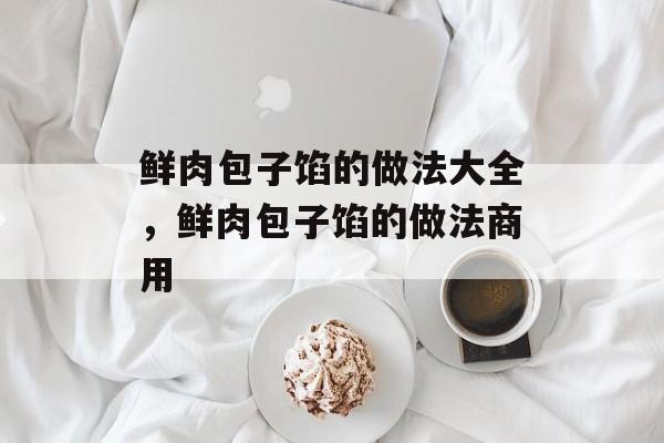 鲜肉包子馅的做法大全，鲜肉包子馅的做法商用-第1张图片-