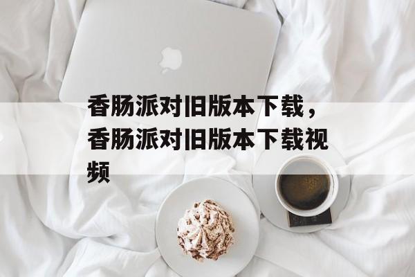 香肠派对旧版本下载，香肠派对旧版本下载视频-第1张图片-