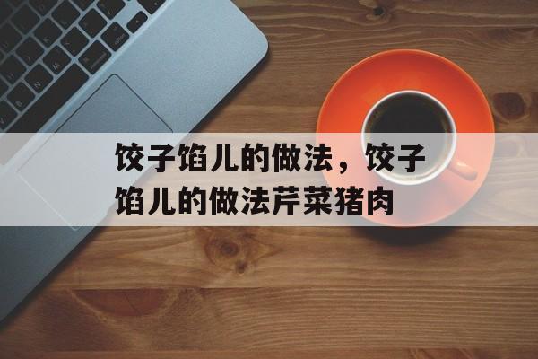 饺子馅儿的做法，饺子馅儿的做法芹菜猪肉-第1张图片-