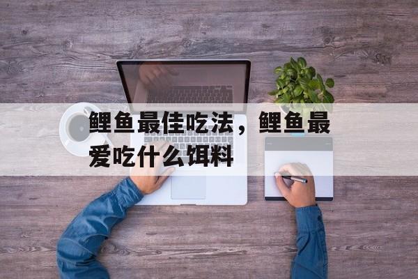 鲤鱼最佳吃法，鲤鱼最爱吃什么饵料-第1张图片-