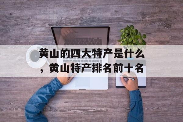 黄山的四大特产是什么，黄山特产排名前十名-第1张图片-