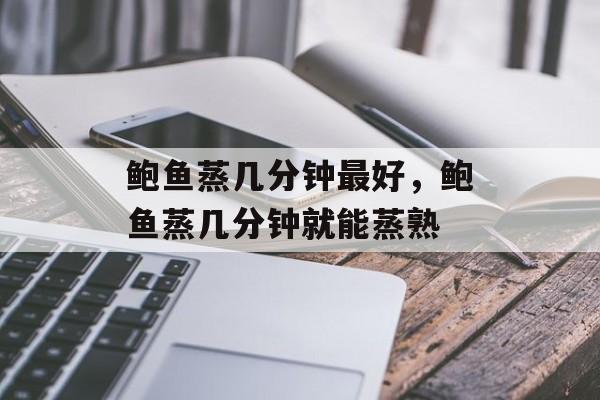 鲍鱼蒸几分钟最好，鲍鱼蒸几分钟就能蒸熟-第1张图片-