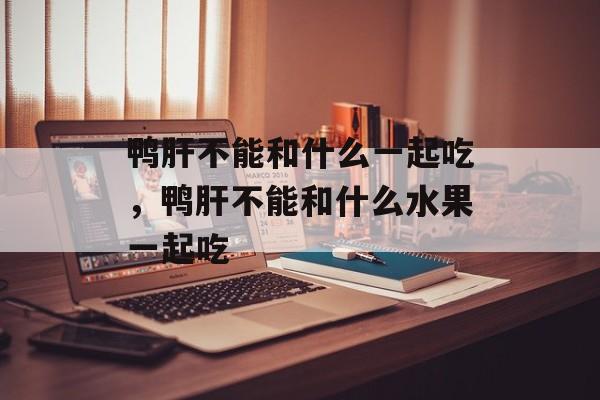 鸭肝不能和什么一起吃，鸭肝不能和什么水果一起吃-第1张图片-