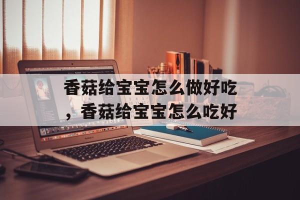 香菇给宝宝怎么做好吃，香菇给宝宝怎么吃好-第1张图片-