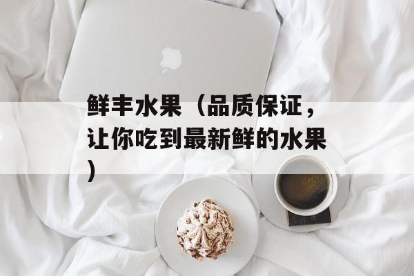 鲜丰水果（品质保证，让你吃到最新鲜的水果）-第1张图片-