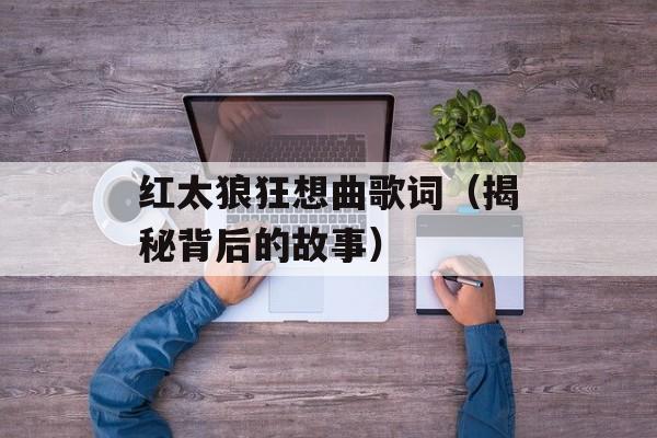 红太狼狂想曲歌词（揭秘背后的故事）-第1张图片-