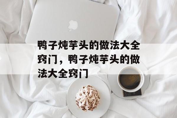 鸭子炖芋头的做法大全窍门，鸭子炖芋头的做法大全窍门-第1张图片-