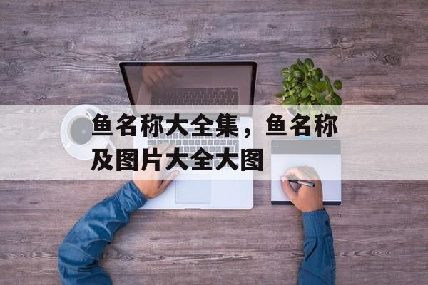 鱼名称大全集，鱼名称及图片大全大图-第1张图片-