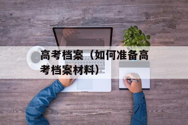 高考档案（如何准备高考档案材料）-第1张图片-