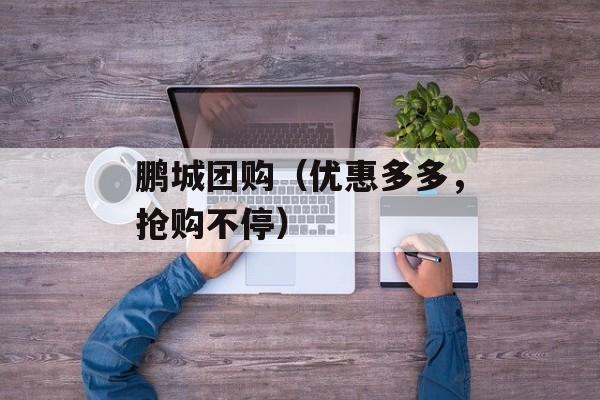 鹏城团购（优惠多多，抢购不停）-第1张图片-